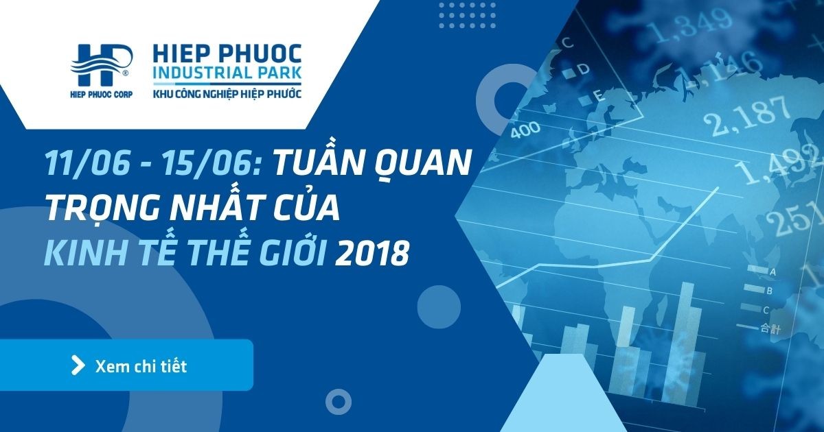 11/06 - 15/06: Tuần Quan Trọng Nhất Của Kinh Tế Thế Giới 2018 | Khu Công Nghiệp Hiệp Phước